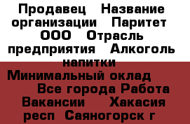 Продавец › Название организации ­ Паритет, ООО › Отрасль предприятия ­ Алкоголь, напитки › Минимальный оклад ­ 21 000 - Все города Работа » Вакансии   . Хакасия респ.,Саяногорск г.